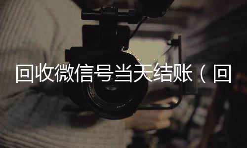 回收微信号当天结回收微信号官网账（回收微信号当天结账安全吗）